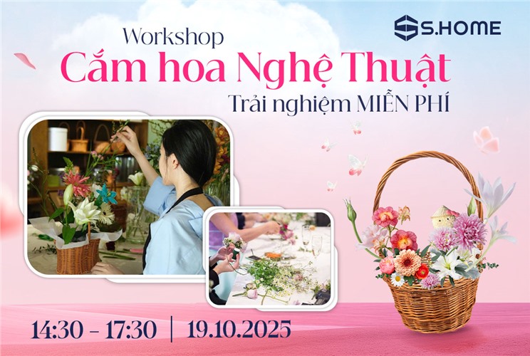 ĐẶC QUYỀN KHÁCH HÀNG S.HOME - TRẢI NGHIỆM MIỄN PHÍ WORKSHOP "CẮM HOA NGHỆ THUẬT"